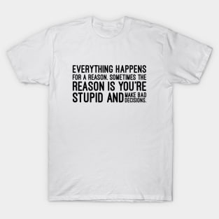Everything Happens For A Reason Sometimes The Reason Is You're Stupid And Make Bad Decisions - Funny Sayings T-Shirt